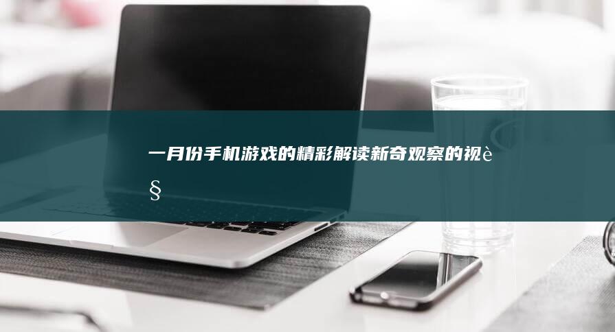 一月份手机游戏的精彩解读：新奇观察的视角