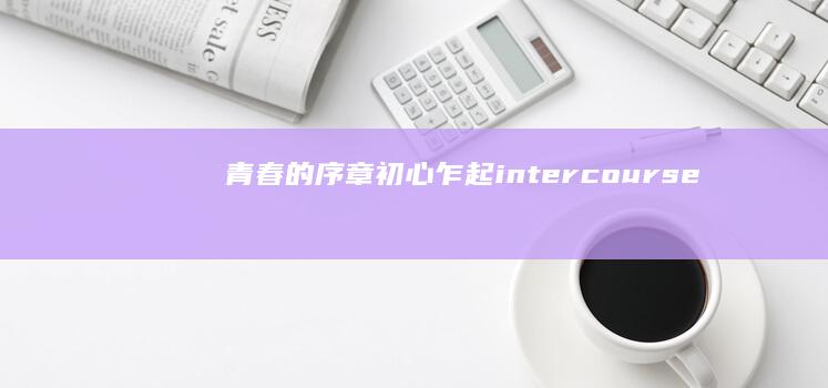 青春的序章：初心乍起 intercourse